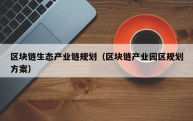 区块链生态产业链规划（区块链产业园区规划方案）