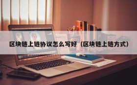 区块链上链协议怎么写好(区块链上链方式)