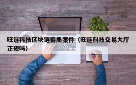 旺链科技区块链骗局案件(旺链科技交易大厅正规吗)