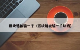 区块链被骗一千(区块链被骗一千块钱)