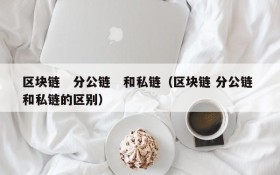 区块链 分公链 和私链(区块链 分公链 和私链的区别)
