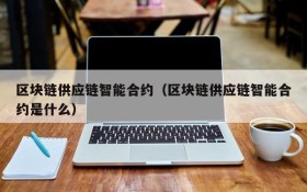 区块链供应链智能合约(区块链供应链智能合约是什么)