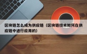 区块链怎么成为供应链(区块链技术如何在供应链中进行应用的)