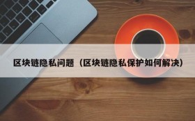 区块链隐私问题(区块链隐私保护如何解决)