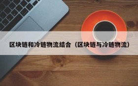 区块链和冷链物流结合(区块链与冷链物流)