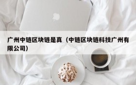 广州中链区块链是真(中链区块链科技广州有限公司)