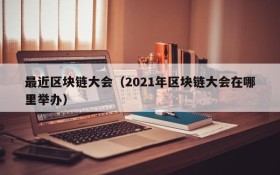 最近区块链大会(2021年区块链大会在哪里举办)