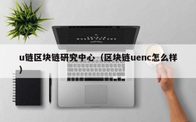 u链区块链研究中心(区块链uenc怎么样)