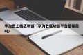 华为云上线区块链（华为云区块链平台是骗局吗）