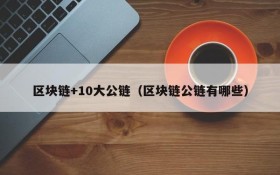 区块链+10大公链(区块链公链有哪些)