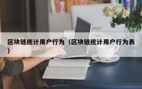 区块链统计用户行为(区块链统计用户行为表)