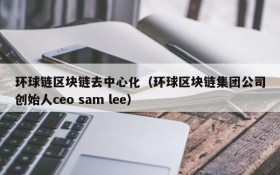环球链区块链去中心化(环球区块链集团公司创始人ceo sam lee)