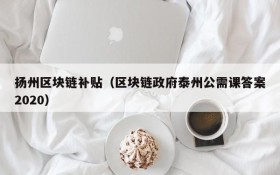 扬州区块链补贴(区块链政府泰州公需课答案2020)