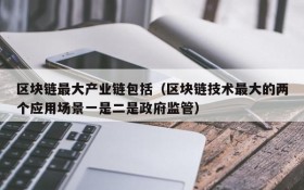 区块链最大产业链包括(区块链技术最大的两个应用场景一是二是政府监管)