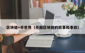 区块链+币世界(币圈区块链的故事和事故)