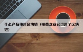 什么产品使用区块链(哪些企业已运用了区块链)