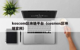 koscom区块链平台(cosmos区块链官网)