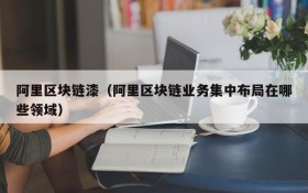 阿里区块链漆（阿里区块链业务集中布局在哪些领域）