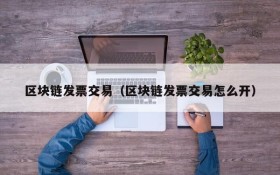 区块链发票交易（区块链发票交易怎么开）
