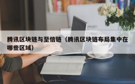 腾讯区块链与至信链(腾讯区块链布局集中在哪些区域)