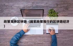 政策支持区块链(国家政策推行的区块链经济)