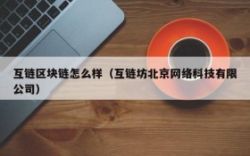 互链区块链怎么样(互链坊北京网络科技有限公司)