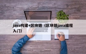 java构建+区块链(区块链java编程入门)