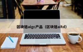 区块链aigc产品(区块链aitd)