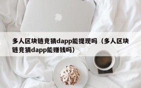 多人区块链竞猜dapp能提现吗（多人区块链竞猜dapp能赚钱吗）