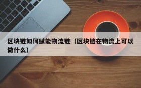 区块链如何赋能物流链(区块链在物流上可以做什么)
