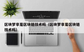 区块梦享是区块链技术吗(区块梦享是区块链技术吗)