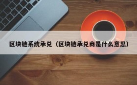 区块链系统承兑(区块链承兑商是什么意思)