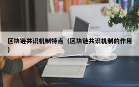 区块链共识机制特点（区块链共识机制的作用）