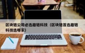 区块链公司必选趣链科技(区块链首选趣链 科技选哪家)
