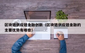 区块链供应链金融创新(区块链供应链金融的主要优势有哪些)
