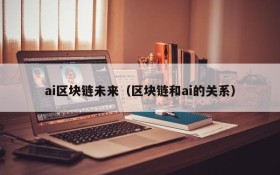 ai区块链未来(区块链和ai的关系)