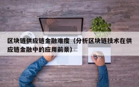 区块链供应链金融难度(分析区块链技术在供应链金融中的应用前景)