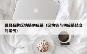 强弱品牌区块链供应链(区块链与供应链结合的案例)