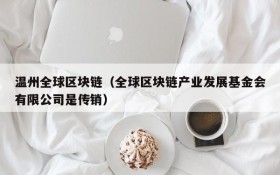 温州全球区块链(全球区块链产业发展基金会有限公司是传销)