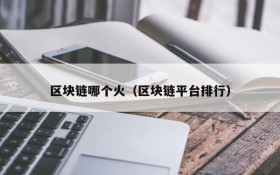 区块链哪个火（区块链平台排行）