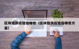 区块链供应链指哪些(区块链供应链指哪些方面)