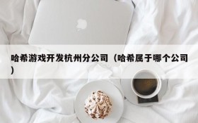 哈希游戏开发杭州分公司（哈希属于哪个公司）