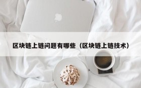区块链上链问题有哪些(区块链上链技术)