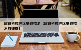 趣链科技等区块链技术(趣链科技等区块链技术有哪些)