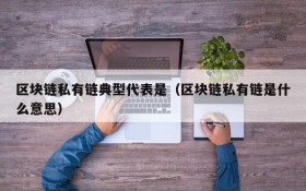 区块链私有链典型代表是(区块链私有链是什么意思)