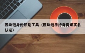 区块链身份识别工具(区块链手持身份证实名认证)