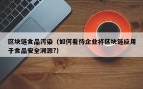 区块链食品污染(如何看待企业将区块链应用于食品安全溯源?)