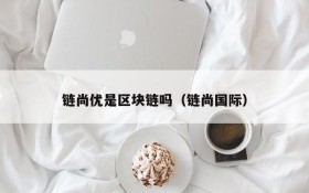 链尚优是区块链吗(链尚国际)