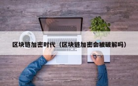 区块链加密时代(区块链加密会被破解吗)
