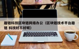 趣链科技区块链网络办公(区块链技术平台趣链 科技好不好呢)